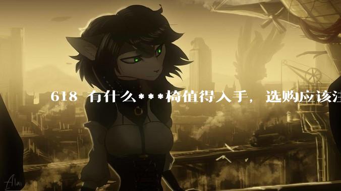 618 有什么***椅值得入手，选购应该注意哪些方面？