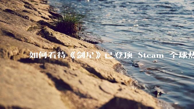 如何看待《剑星》已登顶 Steam 全球热销榜？