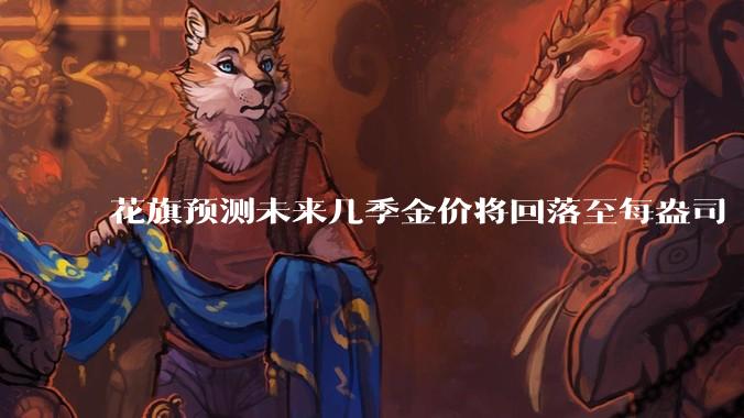 花旗预测未来几季金价将回落至每盎司 3000 美元以下，这其中有哪些相关依据？