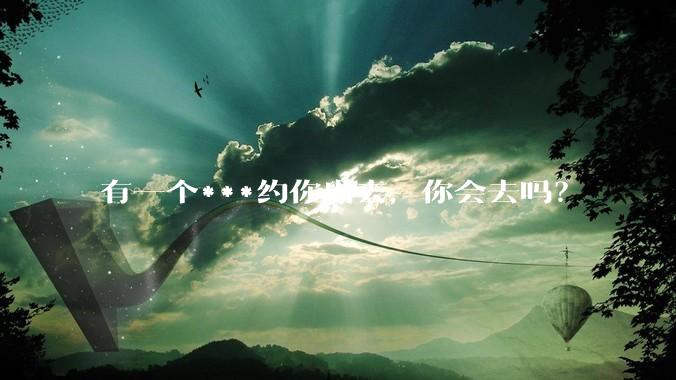 有一个***约你出去，你会去吗？