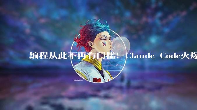 编程从此不再有门槛！Claude Code火爆出圈，一周干完一年的活，一人顶一个团队_软件_应用_非技术人员