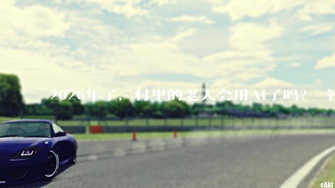 2026年了，村里的老人会用AI了吗？_智能_Tech_DeepSeek