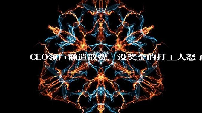 CEO领巨额遣散费，没奖金的打工人怒了_员工_分红_公司