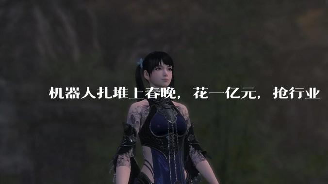 机器人扎堆上春晚，花一亿元，抢行业“卡位赛”_公司_智能_宇树