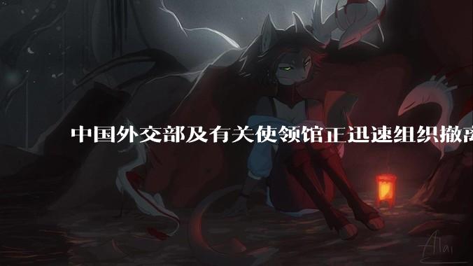 中国外交部及有关使领馆正迅速组织撤离在以、伊的中国公民，目前当地情况如何？