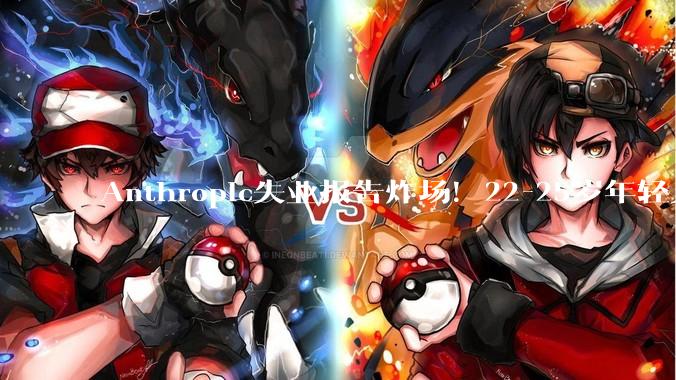 Anthropic失业报告炸场！22-25岁年轻人被斩杀，AI淘汰75％编程_工作_职业_数据