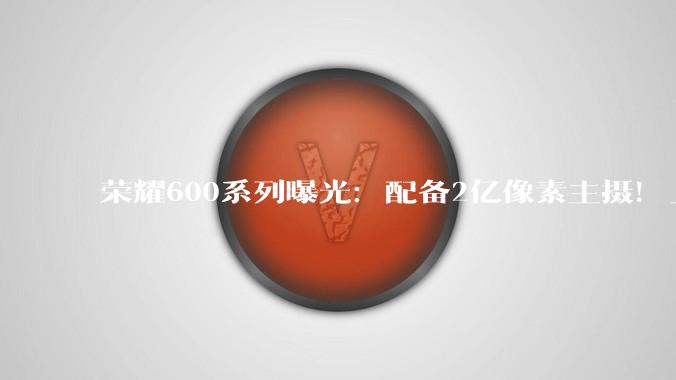 荣耀600系列曝光：配备2亿像素主摄！_配置_竞争力_干扰能力