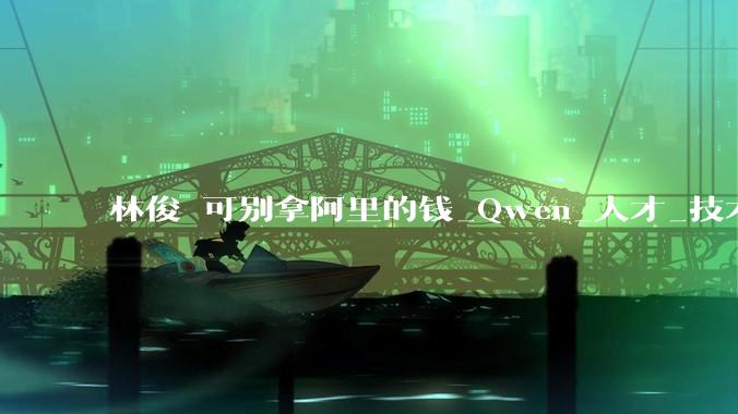 林俊旸可别拿阿里的钱_Qwen_人才_技术