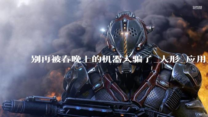 别再被春晚上的机器人骗了_人形_应用_工业