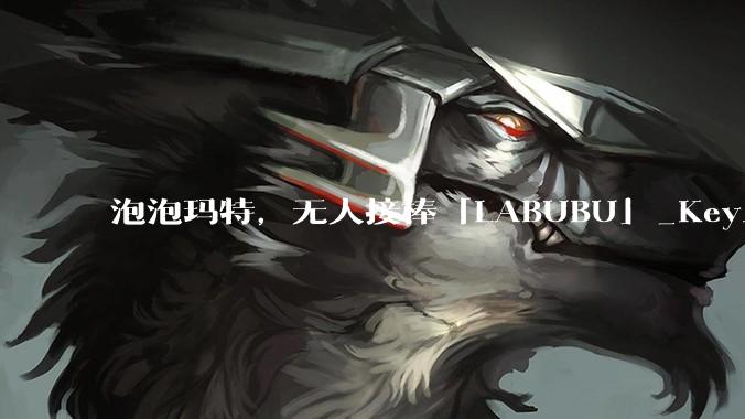 泡泡玛特，无人接棒「LABUBU」_KeyA_市场_系列