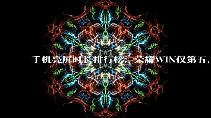 手机亮屏时长排行榜：荣耀WIN仅第五，一加Ace6T第三，第一名意料之中！_续航_mAh_电池