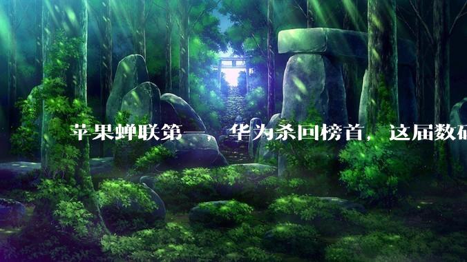 苹果蝉联第一，华为杀回榜首，这届数码圈太刺激了。。。_全球_Omdia_市场