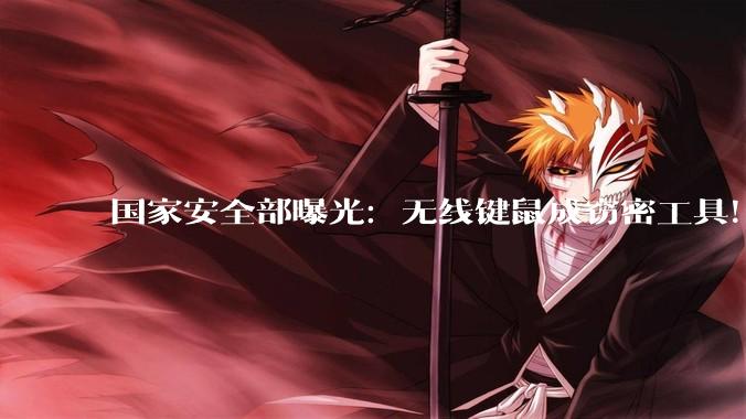 国家安全部曝光：无线键鼠成窃密工具！接收器被改为硬件木马_设备_接入_索密