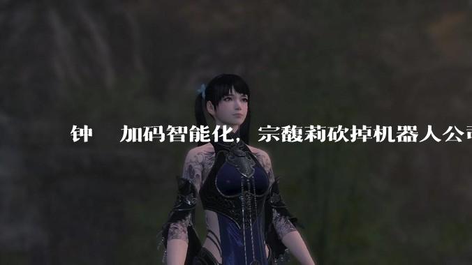 钟睒睒加码智能化，宗馥莉砍掉机器人公司到底损失有多大？_娃哈哈_行业_生产线