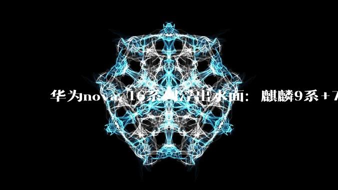 华为nova 16系列浮出水面：麒麟9系+7000mAh大电池，6月份登场_Pro_版本_续航