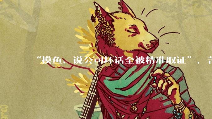 “摸鱼、说公司坏话全被精准取证”，苦命打工人在职场堪比“裸奔”_监控_吴瑞宇_李墨先