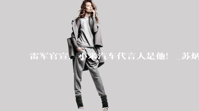 雷军官宣，小米汽车代言人是他！_苏炳添_品牌_因为