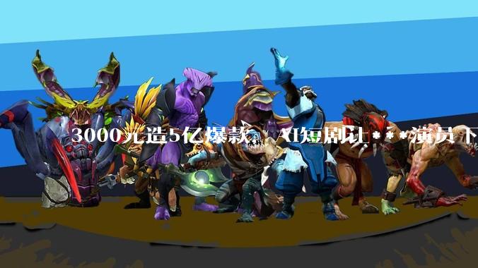 3000元造5亿爆款，AI短剧让***演员下岗？_霍去病_***_成本