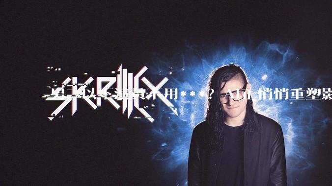 男二以下演员不用***？AI正悄悄重塑影视行业_电影_成本_道具