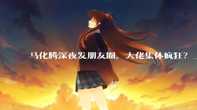 马化腾深夜发朋友圈，大佬集体疯狂？_OpenClaw_龙虾_用户