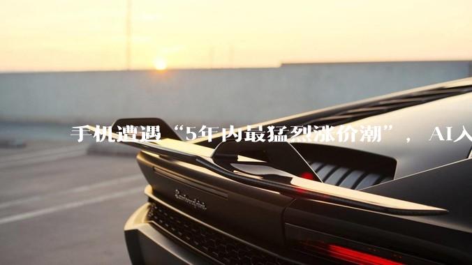 手机遭遇“5年内最猛烈涨价潮”，AI入侵咋让一切变贵了_消费者_机型_内存