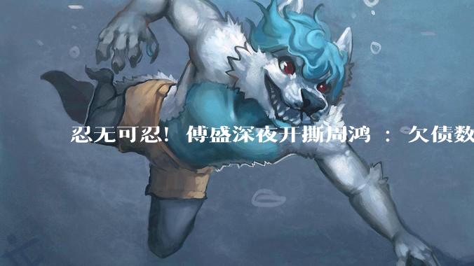 忍无可忍！傅盛深夜开撕周鸿祎：欠债数亿不还_小雷_科技_官司