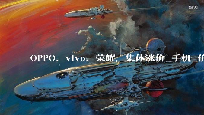 OPPO、vivo、荣耀，集体涨价_手机_价格_存储