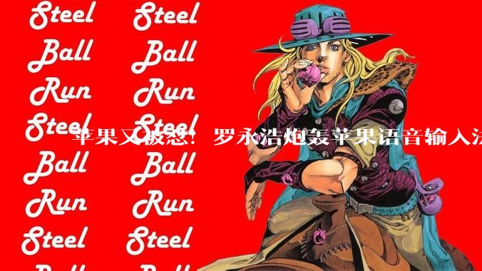 苹果又被怼！罗永浩炮轰苹果语音输入法：简直就是弱智_Siri_科技_用户