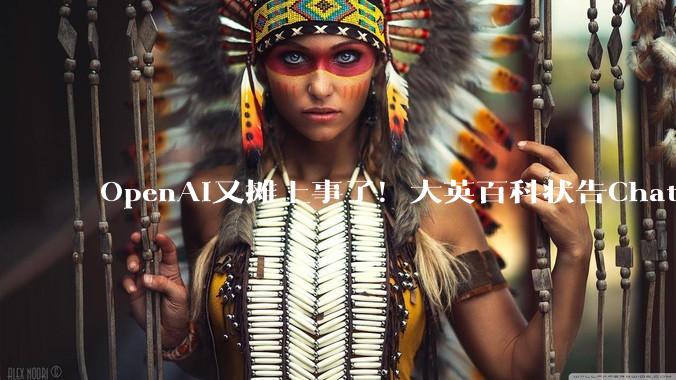 OpenAI又摊上事了！大英百科状告ChatGPT：查资料也算侵权_训练_版权_内容