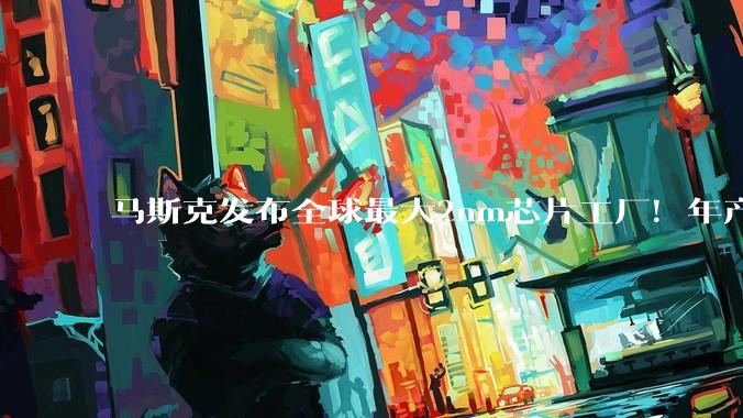 马斯克发布全球最大2nm芯片工厂！年产算力1万亿瓦 美国全国电力都喂不饱 他想了个绝招_地面_SpaceX