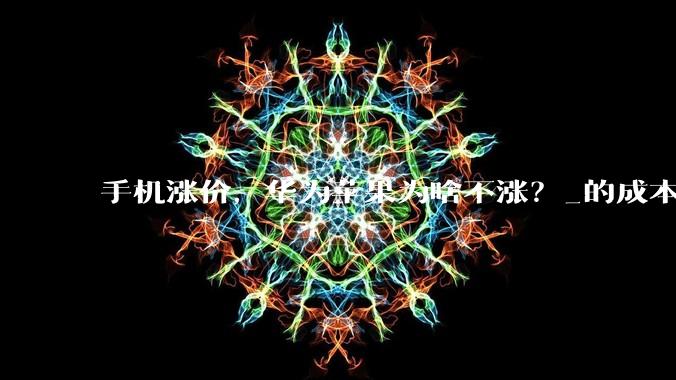 手机涨价，华为苹果为啥不涨？_的成本_iPhone_***购