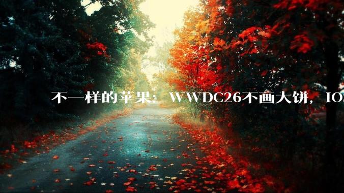 不一样的苹果：WWDC26不画大饼，iOS 27罕见剧透_Siri_Mac_Gemini