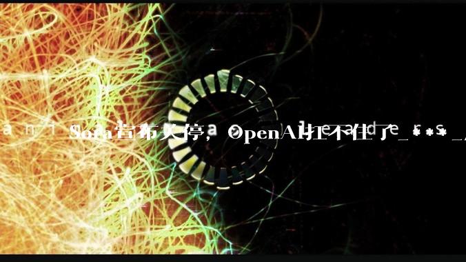 Sora宣布关停，OpenAI扛不住了_***_应用_用户