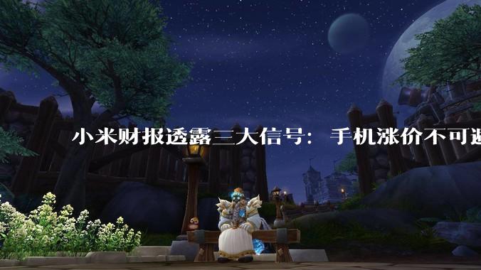 小米财报透露三大信号：手机涨价不可避免、汽车交付冲刺55万辆、AI暂不考虑商业化_业务_同比增长_收入