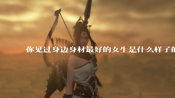 你见过身边身材最好的女生是什么样子的？