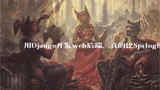 用Django开发web后端，真的比SpringBoot要省事吗？