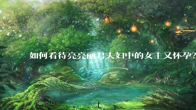 如何看待亮亮丽君夫妇中的女主又怀孕？