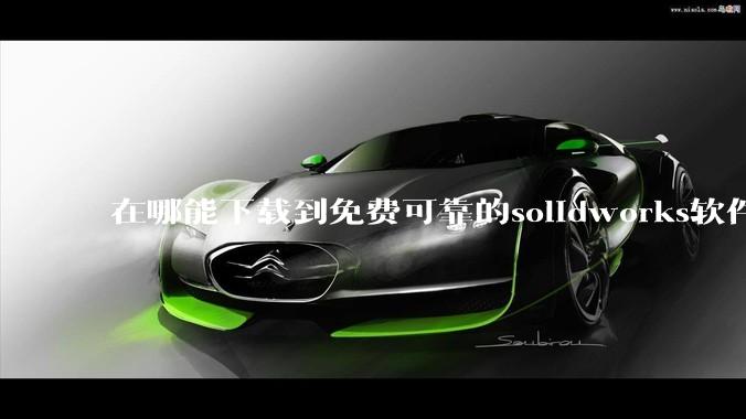 在哪能下载到免费可靠的solidworks软件以及教程?
