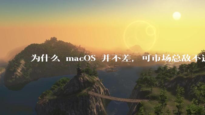 为什么 macOS 并不差，可市场总敌不过 Windows？