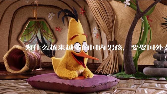 为什么越来越多的国内男孩，要娶国外女孩?