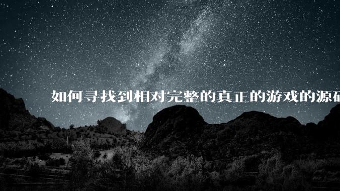 如何寻找到相对完整的真正的游戏的源码用来学习？