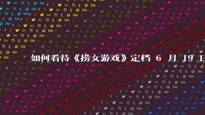 如何看待《捞女游戏》定档 6 月 19 日？