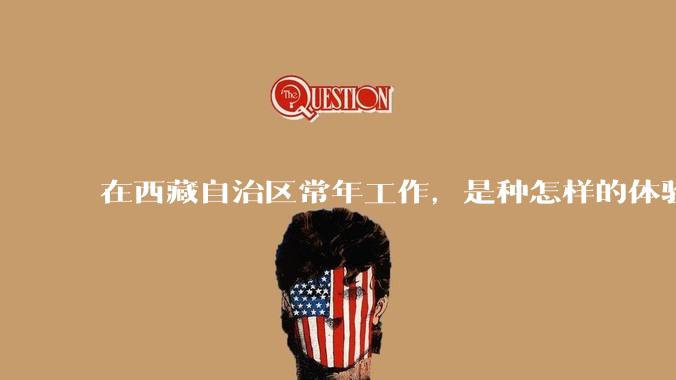 在西藏自治区常年工作，是种怎样的体验？