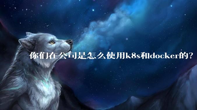 你们在公司是怎么使用k8s和docker的？