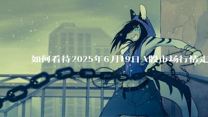 如何看待2025年6月19日A股市场行情走势？
