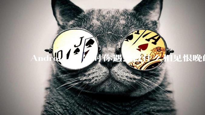 Android 开发时你遇到过什么相见恨晚的工具或网站？