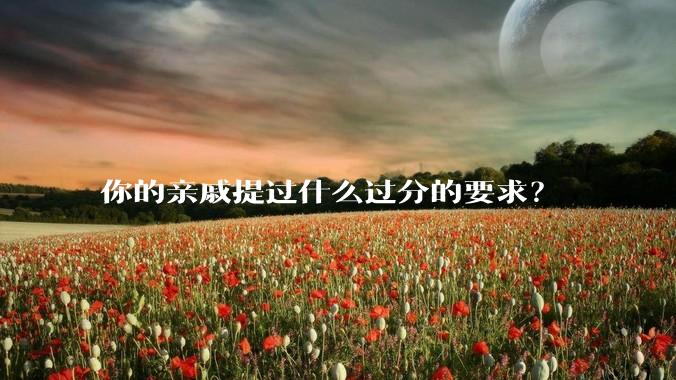你的亲戚提过什么过分的要求？