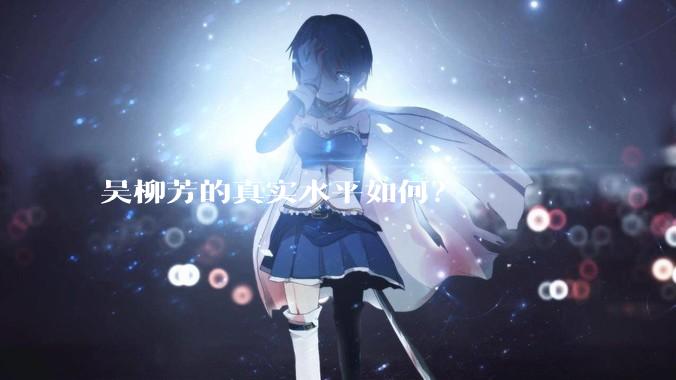 吴柳芳的真实水平如何？
