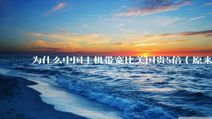 为什么中国主机带宽比美国贵5倍（原来错误的10000倍），比如阿里云？