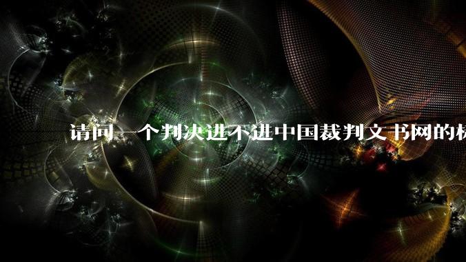 请问一个判决进不进中国裁判文书网的标准是什么？